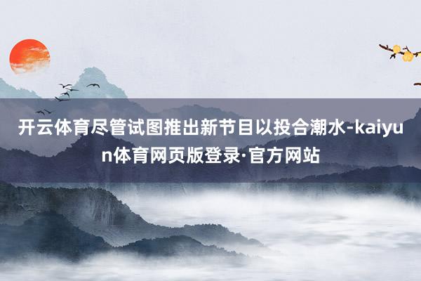 开云体育尽管试图推出新节目以投合潮水-kaiyun体育网页版登录·官方网站