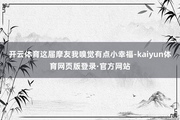 开云体育这届摩友我嗅觉有点小幸福-kaiyun体育网页版登录·官方网站