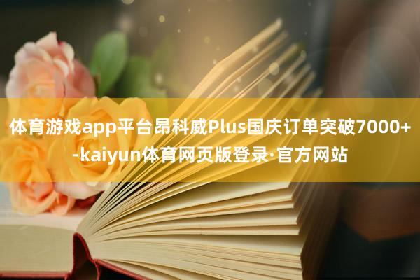 体育游戏app平台昂科威Plus国庆订单突破7000+-kaiyun体育网页版登录·官方网站