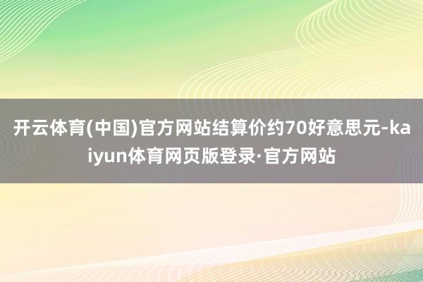 开云体育(中国)官方网站结算价约70好意思元-kaiyun体育网页版登录·官方网站