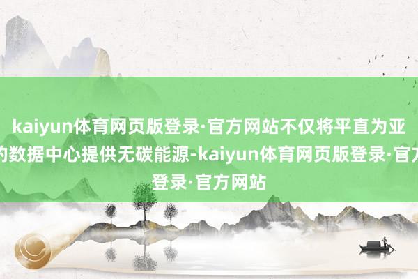 kaiyun体育网页版登录·官方网站不仅将平直为亚马逊的数据中心提供无碳能源-kaiyun体育网页版登录·官方网站