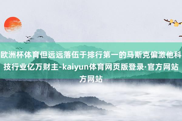 欧洲杯体育但远远落伍于排行第一的马斯克偏激他科技行业亿万财主-kaiyun体育网页版登录·官方网站