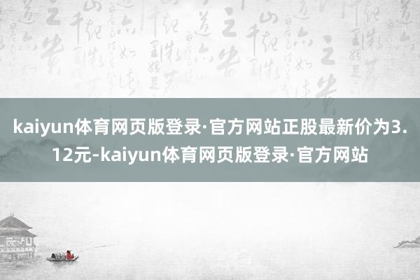 kaiyun体育网页版登录·官方网站正股最新价为3.12元-kaiyun体育网页版登录·官方网站