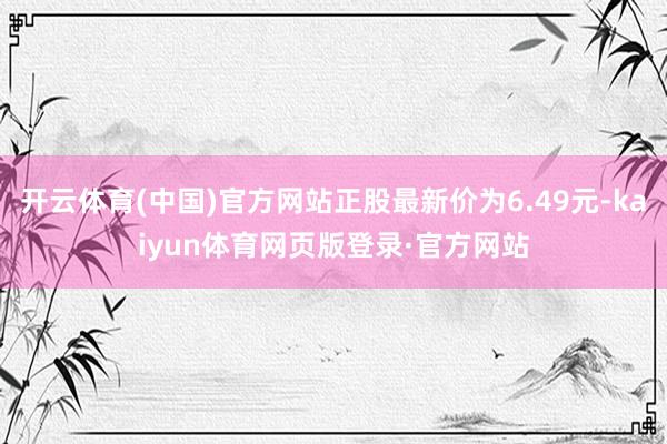 开云体育(中国)官方网站正股最新价为6.49元-kaiyun体育网页版登录·官方网站