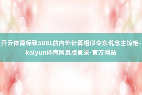 开云体育标致508L的内饰计算相似令东说念主惊艳-kaiyun体育网页版登录·官方网站