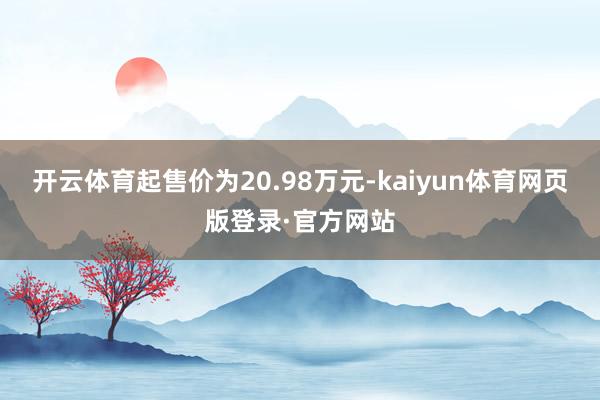 开云体育起售价为20.98万元-kaiyun体育网页版登录·官方网站