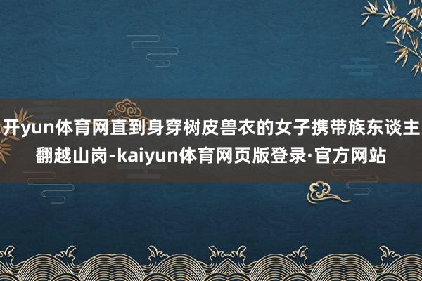 开yun体育网直到身穿树皮兽衣的女子携带族东谈主翻越山岗-kaiyun体育网页版登录·官方网站