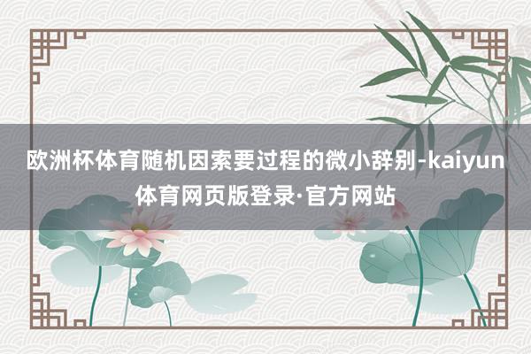 欧洲杯体育随机因索要过程的微小辞别-kaiyun体育网页版登录·官方网站