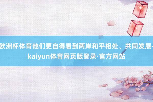 欧洲杯体育他们更自得看到两岸和平相处、共同发展-kaiyun体育网页版登录·官方网站