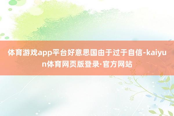 体育游戏app平台好意思国由于过于自信-kaiyun体育网页版登录·官方网站