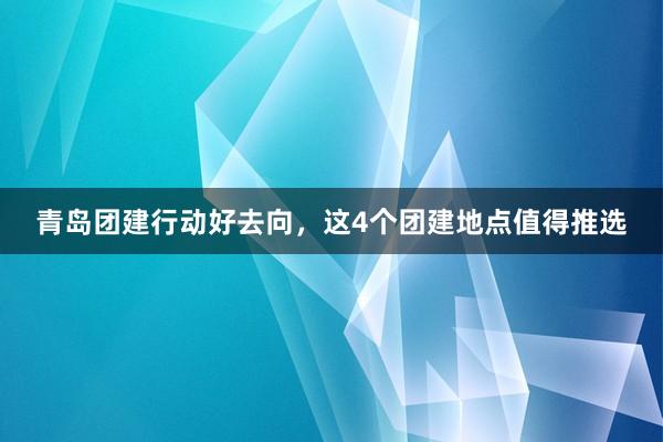 青岛团建行动好去向，这4个团建地点值得推选