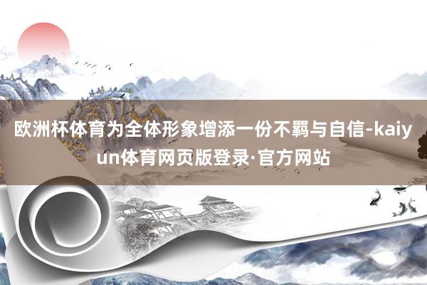 欧洲杯体育为全体形象增添一份不羁与自信-kaiyun体育网页版登录·官方网站