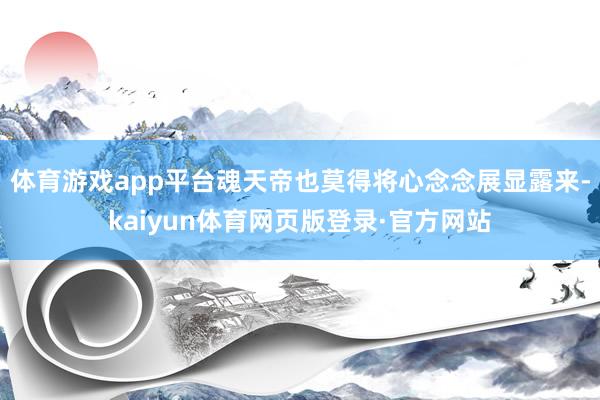体育游戏app平台魂天帝也莫得将心念念展显露来-kaiyun体育网页版登录·官方网站